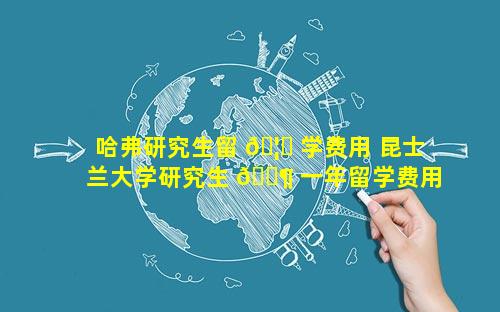 哈弗研究生留 🦈 学费用 昆士兰大学研究生 🐶 一年留学费用